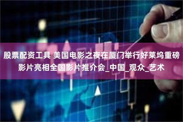 股票配资工具 美国电影之夜在厦门举行好莱坞重磅影片亮相全国影片推介会_中国_观众_艺术