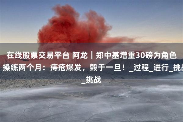 在线股票交易平台 阿龙︱郑中基增重30磅为角色，操练两个月：痔疮爆发，毁于一旦！_过程_进行_挑战