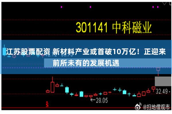 江苏股票配资 新材料产业或首破10万亿！正迎来前所未有的发展机遇