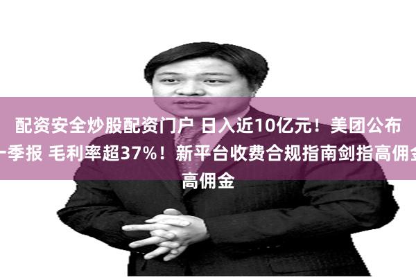 配资安全炒股配资门户 日入近10亿元！美团公布一季报 毛利率超37%！新平台收费合规指南剑指高佣金