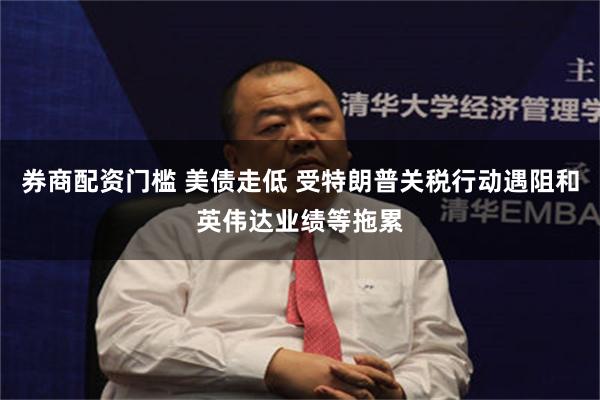 券商配资门槛 美债走低 受特朗普关税行动遇阻和英伟达业绩等拖累