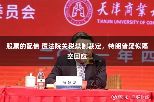 股票的配债 遭法院关税禁制裁定，特朗普疑似隔空回应