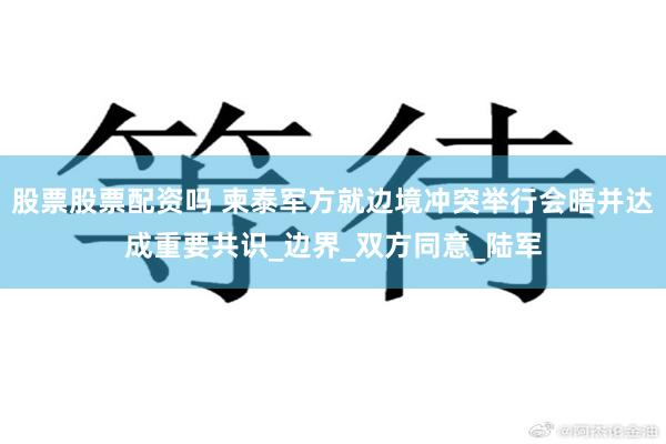 股票股票配资吗 柬泰军方就边境冲突举行会晤并达成重要共识_边界_双方同意_陆军