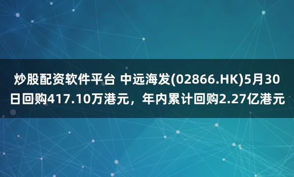 炒股配资软件平台 中远海发(02866.HK)5月30日回购417.10万港元，年内累计回购2.27亿港元