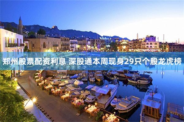 郑州股票配资利息 深股通本周现身29只个股龙虎榜