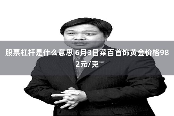 股票杠杆是什么意思 6月3日菜百首饰黄金价格982元/克