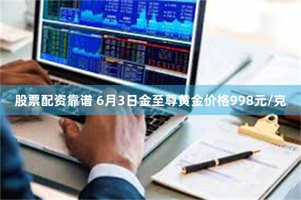 股票配资靠谱 6月3日金至尊黄金价格998元/克
