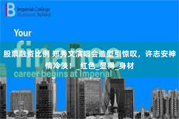 股票融资比例 郑秀文演唱会造型引惊叹，许志安神情冷淡！_红色_显得_身材