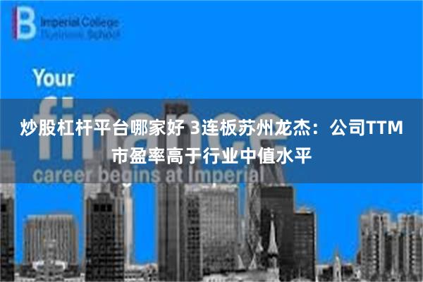 炒股杠杆平台哪家好 3连板苏州龙杰：公司TTM市盈率高于行业中值水平