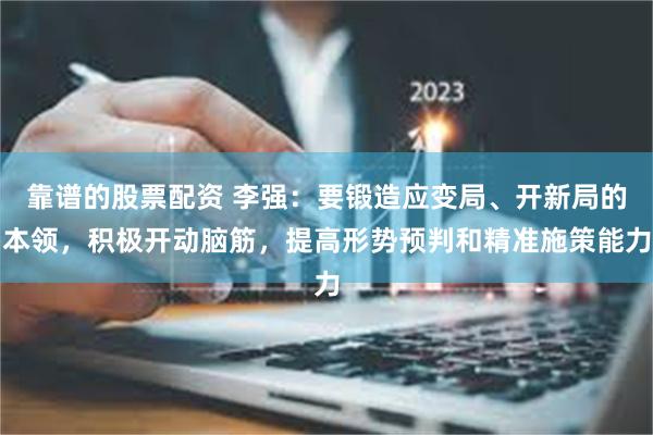 靠谱的股票配资 李强：要锻造应变局、开新局的本领，积极开动脑筋，提高形势预判和精准施策能力