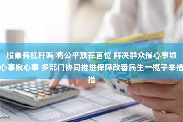 股票有杠杆吗 将公平放在首位 解决群众操心事烦心事揪心事 多部门协同推进保障改善民生一揽子举措
