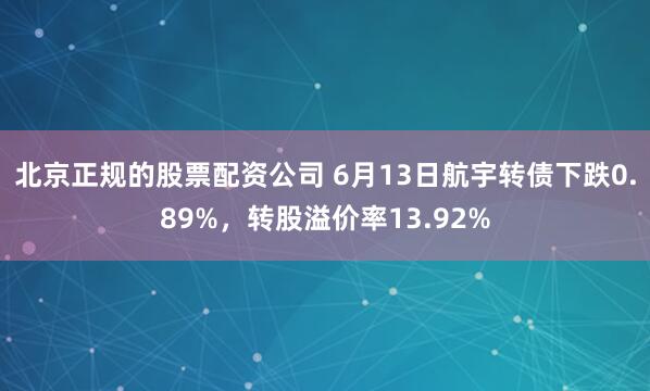 北京正规的股票配资公司 6月13日航宇转债下跌0.89%，转股溢价率13.92%