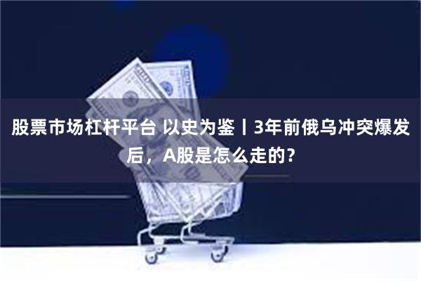 股票市场杠杆平台 以史为鉴丨3年前俄乌冲突爆发后，A股是怎么走的？