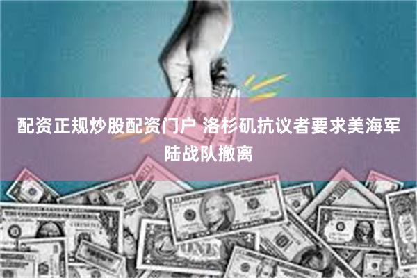 配资正规炒股配资门户 洛杉矶抗议者要求美海军陆战队撤离