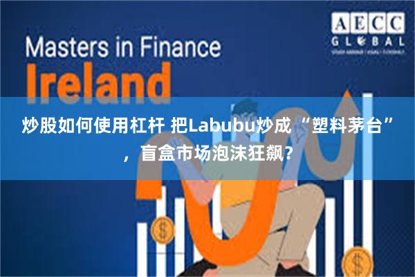 炒股如何使用杠杆 把Labubu炒成 “塑料茅台”，盲盒市场泡沫狂飙？