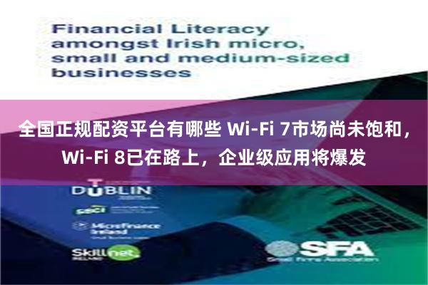 全国正规配资平台有哪些 Wi-Fi 7市场尚未饱和，Wi-Fi 8已在路上，企业级应用将爆发