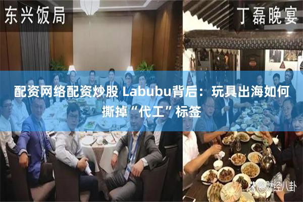 配资网络配资炒股 Labubu背后：玩具出海如何撕掉“代工”标签
