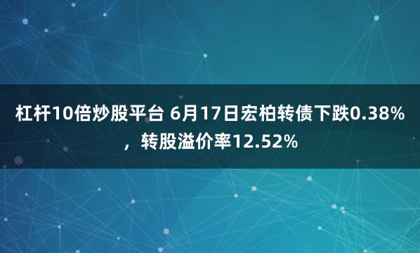 杠杆10倍炒股平台 6月17日宏柏转债下跌0.38%，转股溢价率12.52%