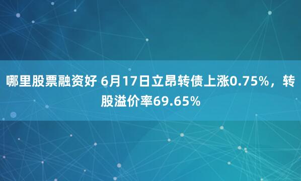 哪里股票融资好 6月17日立昂转债上涨0.75%，转股溢价率69.65%