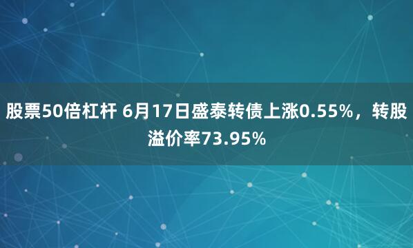 股票50倍杠杆 6月17日盛泰转债上涨0.55%，转股溢价率73.95%