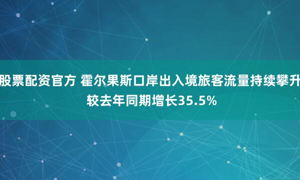 股票配资官方 霍尔果斯口岸出入境旅客流量持续攀升 较去年同期增长35.5%