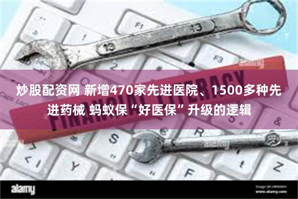 炒股配资网 新增470家先进医院、1500多种先进药械 蚂蚁保“好医保”升级的逻辑