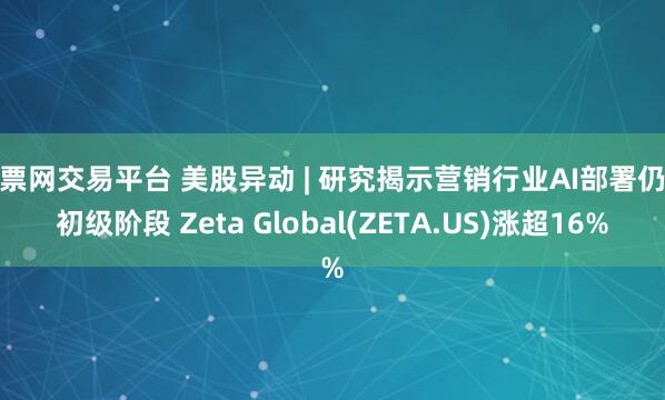 股票网交易平台 美股异动 | 研究揭示营销行业AI部署仍处初级阶段 Zeta Global(ZETA.US)涨超16%
