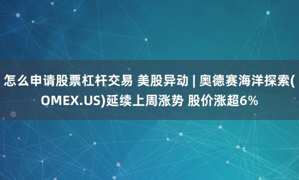 怎么申请股票杠杆交易 美股异动 | 奥德赛海洋探索(OMEX.US)延续上周涨势 股价涨超6%