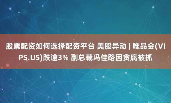 股票配资如何选择配资平台 美股异动 | 唯品会(VIPS.US)跌逾3% 副总裁冯佳路因贪腐被抓