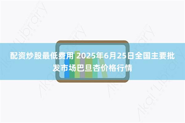 配资炒股最低费用 2025年6月25日全国主要批发市场巴旦杏价格行情
