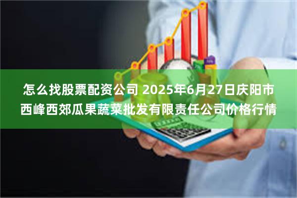 怎么找股票配资公司 2025年6月27日庆阳市西峰西郊瓜果蔬菜批发有限责任公司价格行情