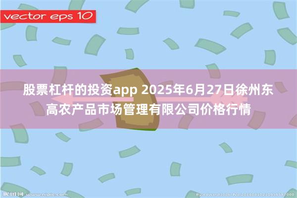 股票杠杆的投资app 2025年6月27日徐州东高农产品市场管理有限公司价格行情