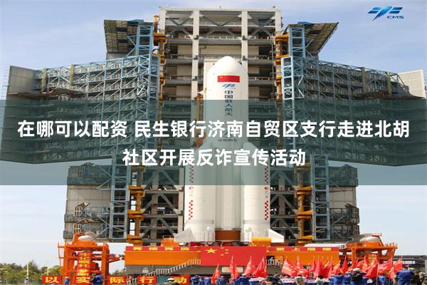 在哪可以配资 民生银行济南自贸区支行走进北胡社区开展反诈宣传活动