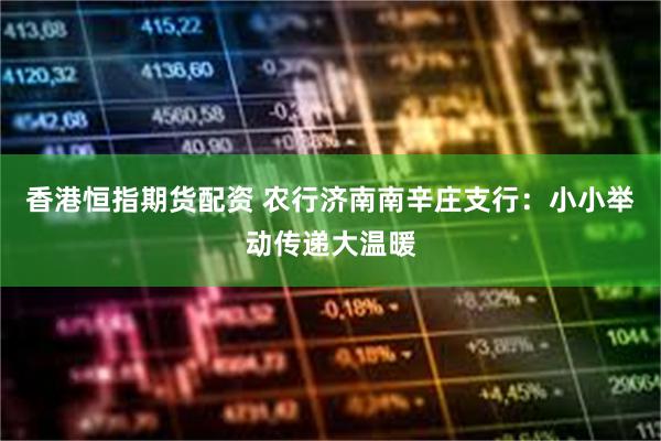 香港恒指期货配资 农行济南南辛庄支行：小小举动传递大温暖