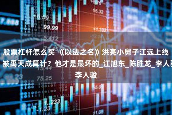 股票杠杆怎么买 《以法之名》洪亮小舅子江远上线，被禹天成算计？他才是最坏的_江旭东_陈胜龙_李人骏