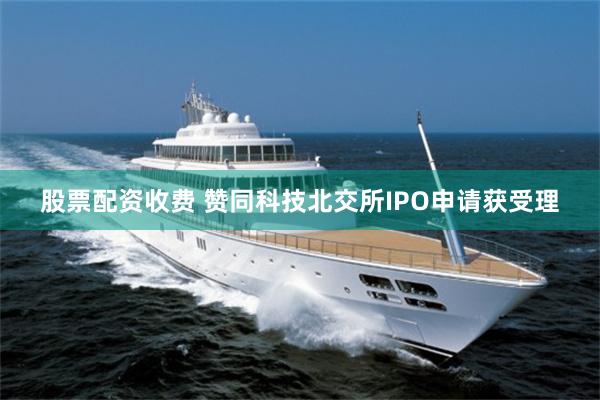 股票配资收费 赞同科技北交所IPO申请获受理