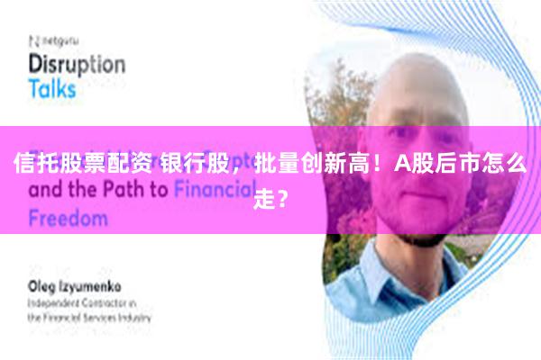 信托股票配资 银行股，批量创新高！A股后市怎么走？