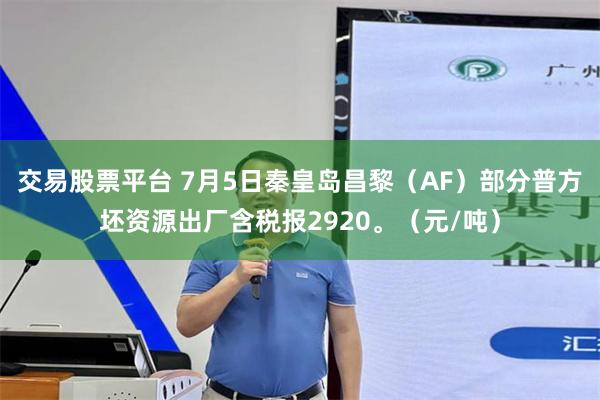 交易股票平台 7月5日秦皇岛昌黎（AF）部分普方坯资源出厂含税报2920。（元/吨）