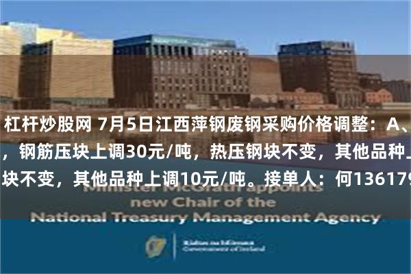 杠杆炒股网 7月5日江西萍钢废钢采购价格调整：A、B级社会压块上调40元/吨，钢筋压块上调30元/吨，热压钢块不变，其他品种上调10元/吨。接单人：何13617996380。