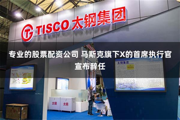 专业的股票配资公司 马斯克旗下X的首席执行官宣布辞任