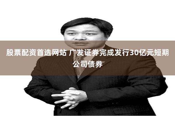 股票配资首选网站 广发证券完成发行30亿元短期公司债券