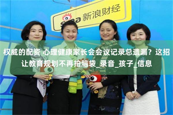 权威的配资 心理健康家长会会议记录总遗漏？这招让教育规划不再拍脑袋_录音_孩子_信息