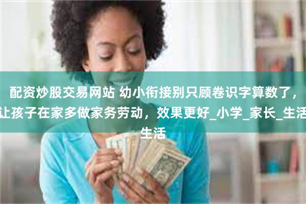 配资炒股交易网站 幼小衔接别只顾卷识字算数了，让孩子在家多做家务劳动，效果更好_小学_家长_生活