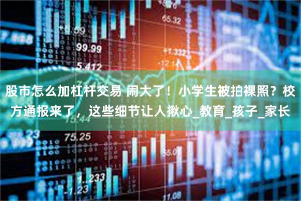 股市怎么加杠杆交易 闹大了！小学生被拍裸照？校方通报来了，这些细节让人揪心_教育_孩子_家长