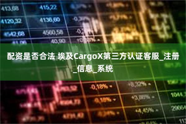 配资是否合法 埃及CargoX第三方认证客服_注册_信息_系统