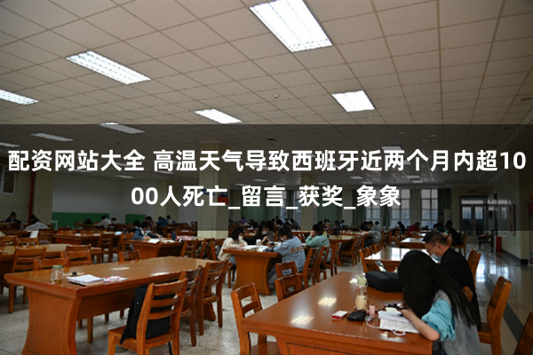 配资网站大全 高温天气导致西班牙近两个月内超1000人死亡_留言_获奖_象象