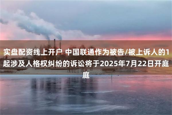 实盘配资线上开户 中国联通作为被告/被上诉人的1起涉及人格权纠纷的诉讼将于2025年7月22日开庭