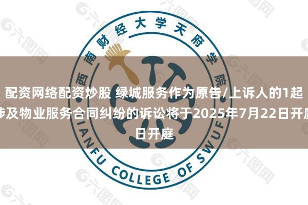 配资网络配资炒股 绿城服务作为原告/上诉人的1起涉及物业服务合同纠纷的诉讼将于2025年7月22日开庭