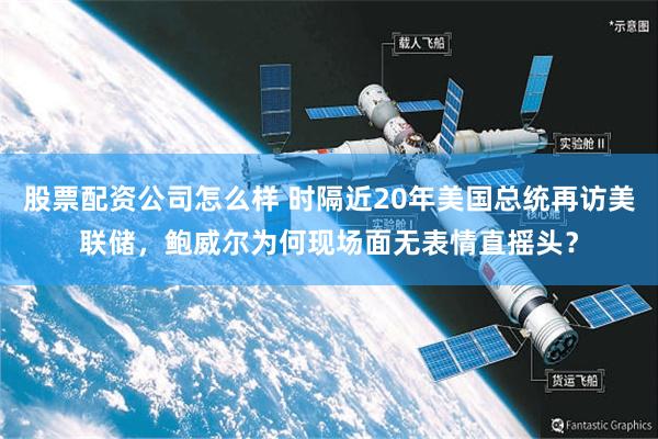 股票配资公司怎么样 时隔近20年美国总统再访美联储，鲍威尔为何现场面无表情直摇头？