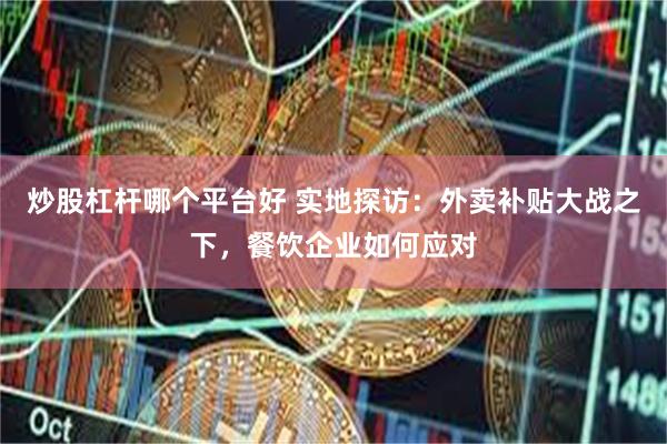 炒股杠杆哪个平台好 实地探访：外卖补贴大战之下，餐饮企业如何应对